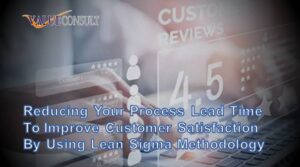Reducing Your Process Lead Time to Improve Customer Satisfaction by Using Lean Sigma Methodology