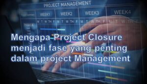 Mengapa Project Closure menjadi fase yang penting dalam project Management